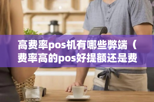 高费率pos机有哪些弊端（费率高的pos好提额还是费率低的）