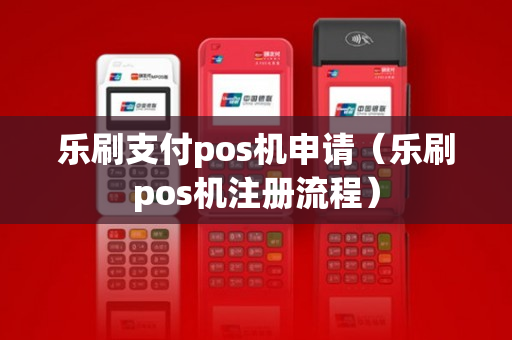 乐刷支付pos机申请（乐刷pos机注册流程）