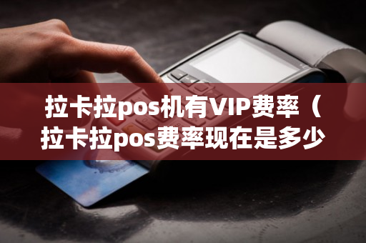 拉卡拉pos机有VIP费率（拉卡拉pos费率现在是多少）