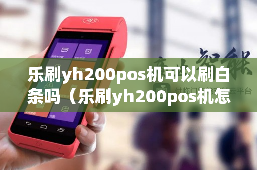 乐刷yh200pos机可以刷白条吗（乐刷yh200pos机怎么样）