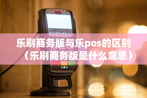 乐刷商务版与乐pos的区别（乐刷商务版是什么意思）