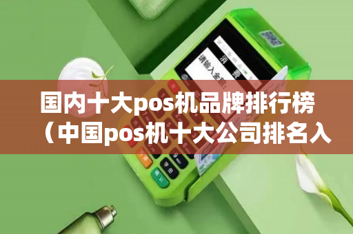 国内十大pos机品牌排行榜（中国pos机十大公司排名入手哪家pos机好）