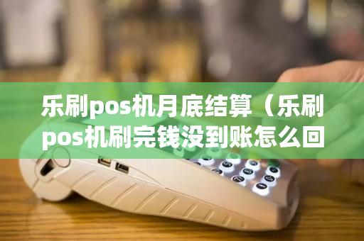 乐刷pos机月底结算（乐刷pos机刷完钱没到账怎么回事）