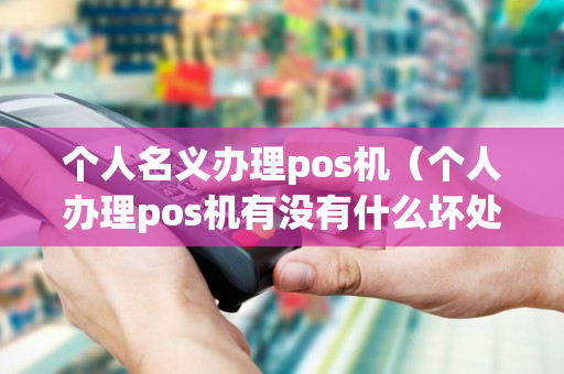 个人名义办理pos机（个人办理pos机有没有什么坏处）