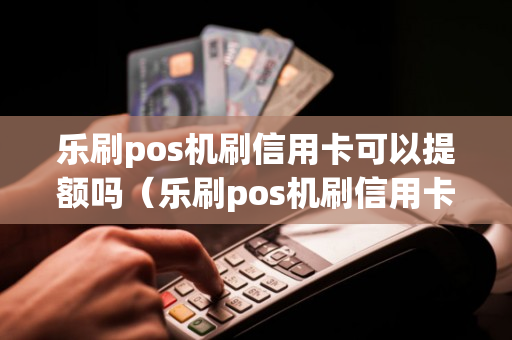 乐刷pos机刷信用卡可以提额吗（乐刷pos机刷信用卡可以提额吗）