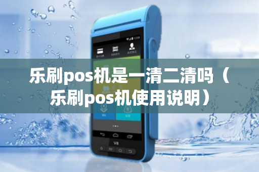 乐刷pos机是一清二清吗（乐刷pos机使用说明）