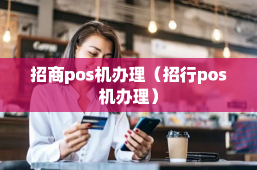 招商pos机办理（招行pos机办理）