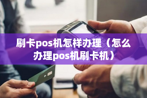 刷卡pos机怎样办理（怎么办理pos机刷卡机）