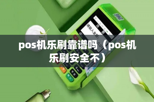 pos机乐刷靠谱吗（pos机乐刷安全不）