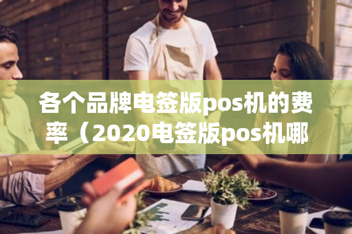 各个品牌电签版pos机的费率（2020电签版pos机哪个好评最高）