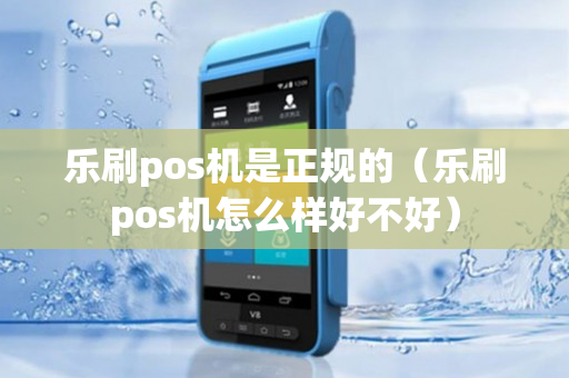 乐刷pos机是正规的（乐刷pos机怎么样好不好）