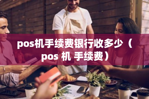 pos机手续费银行收多少（pos 机 手续费）