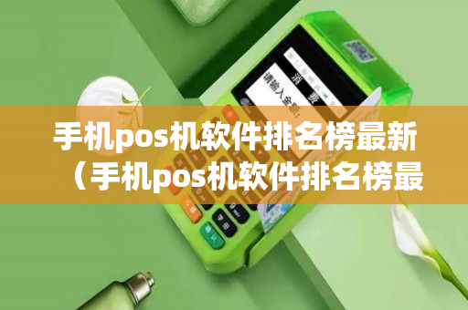 手机pos机软件排名榜最新（手机pos机软件排名榜最新）