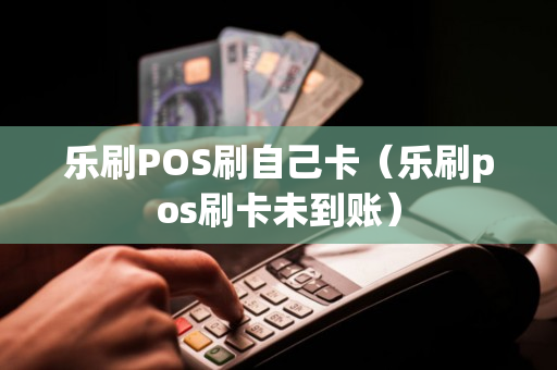 乐刷POS刷自己卡（乐刷pos刷卡未到账）