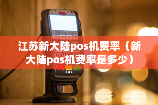 江苏新大陆pos机费率（新大陆pos机费率是多少）