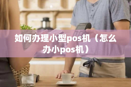 如何办理小型pos机（怎么办小pos机）