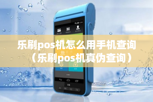 乐刷pos机怎么用手机查询（乐刷pos机真伪查询）