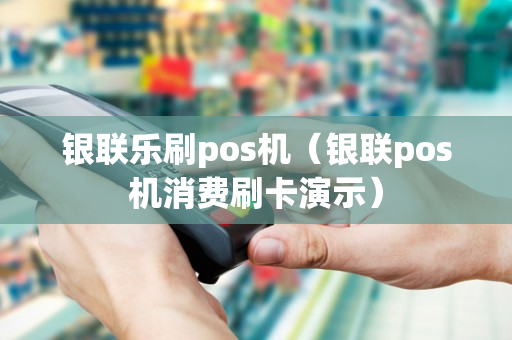 银联乐刷pos机（银联pos机消费刷卡演示）