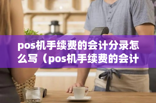 pos机手续费的会计分录怎么写（pos机手续费的会计分录怎么写出来）