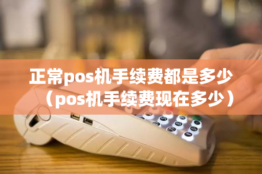 正常pos机手续费都是多少（pos机手续费现在多少）