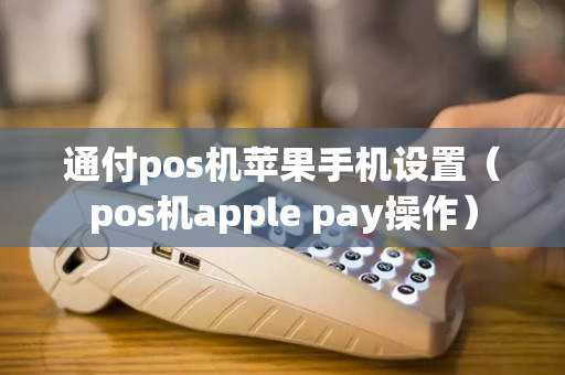 通付pos机苹果手机设置（pos机apple pay操作）