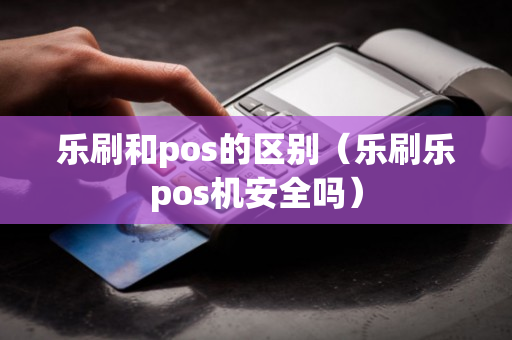 乐刷和pos的区别（乐刷乐pos机安全吗）