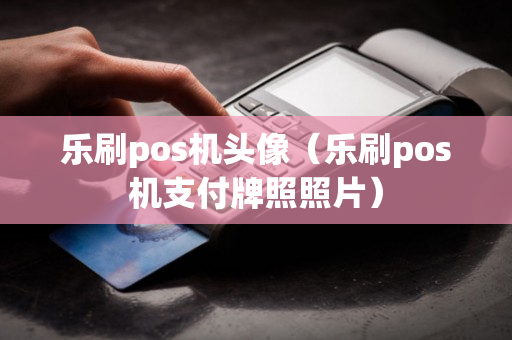 乐刷pos机头像（乐刷pos机支付牌照照片）