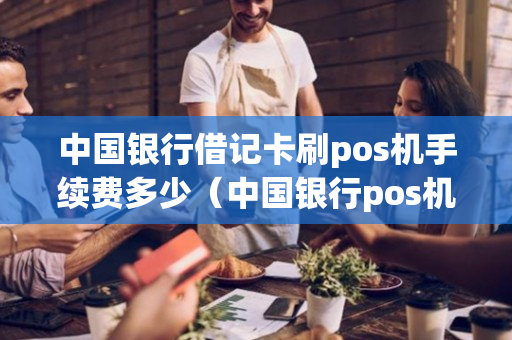 中国银行借记卡刷pos机手续费多少（中国银行pos机信用卡刷卡手续费）