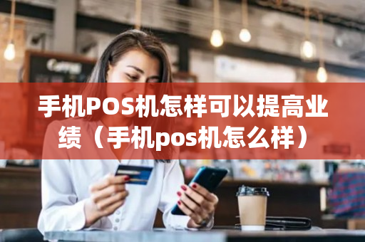 手机POS机怎样可以提高业绩（手机pos机怎么样）