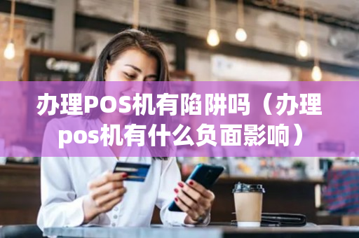 办理POS机有陷阱吗（办理pos机有什么负面影响）