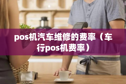 pos机汽车维修的费率（车行pos机费率）