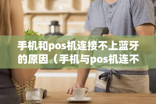 手机和pos机连接不上蓝牙的原因（手机与pos机连不上怎么办）