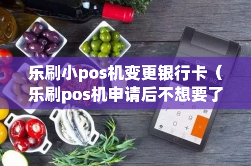 乐刷小pos机变更银行卡（乐刷pos机申请后不想要了）