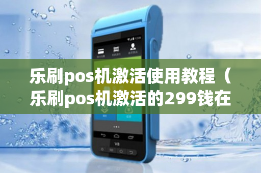 乐刷pos机激活使用教程（乐刷pos机激活的299钱在哪）