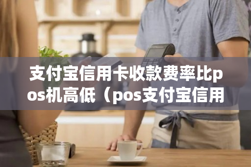 支付宝信用卡收款费率比pos机高低（pos支付宝信用卡手续费）