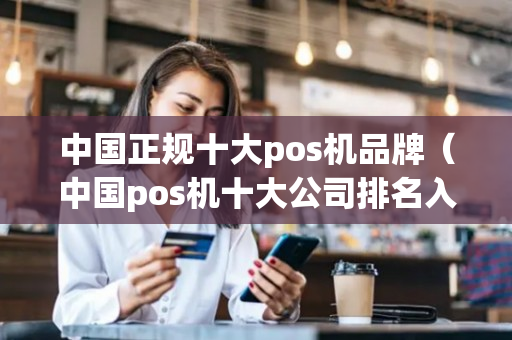 中国正规十大pos机品牌（中国pos机十大公司排名入手哪家pos机好）