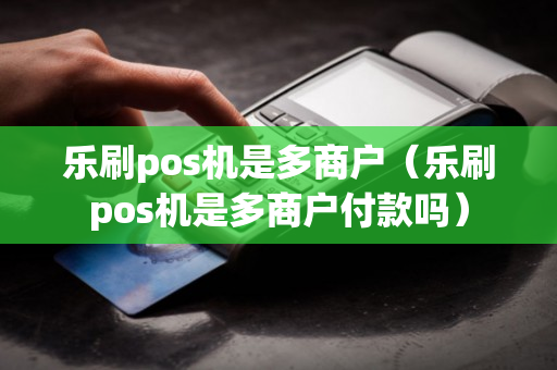 乐刷pos机是多商户（乐刷pos机是多商户付款吗）