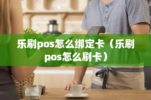 乐刷pos怎么绑定卡（乐刷pos怎么刷卡）