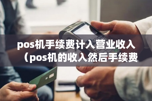 pos机手续费计入营业收入（pos机的收入然后手续费账务处理）