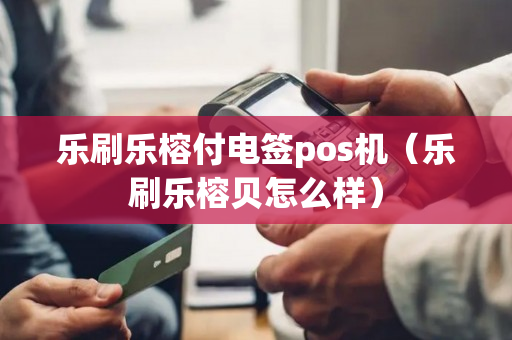 乐刷乐榕付电签pos机（乐刷乐榕贝怎么样）