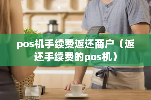 pos机手续费返还商户（返还手续费的pos机）