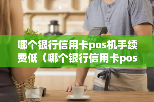 哪个银行信用卡pos机手续费低（哪个银行信用卡pos机手续费低点）