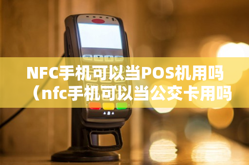 NFC手机可以当POS机用吗（nfc手机可以当公交卡用吗）