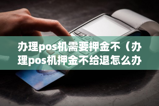 办理pos机需要押金不（办理pos机押金不给退怎么办）