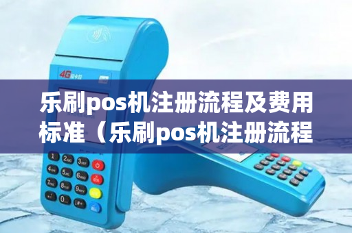 乐刷pos机注册流程及费用标准（乐刷pos机注册流程及费用标准）