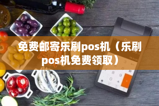 免费邮寄乐刷pos机（乐刷pos机免费领取）