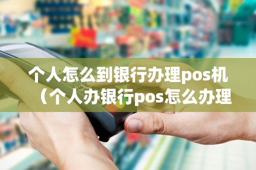 个人怎么到银行办理pos机（个人办银行pos怎么办理）