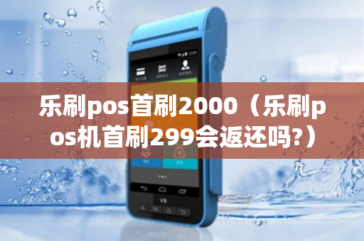 乐刷pos首刷2000（乐刷pos机首刷299会返还吗?）