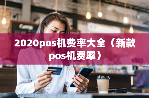 2020pos机费率大全（新款pos机费率）