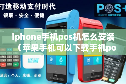 iphone手机pos机怎么安装（苹果手机可以下载手机pos 刷卡机）